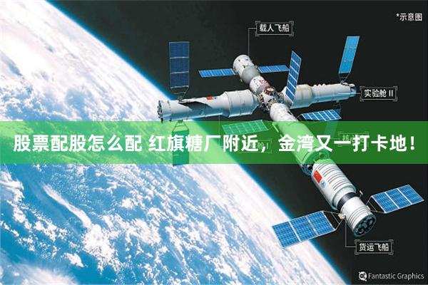 股票配股怎么配 红旗糖厂附近，金湾又一打卡地！
