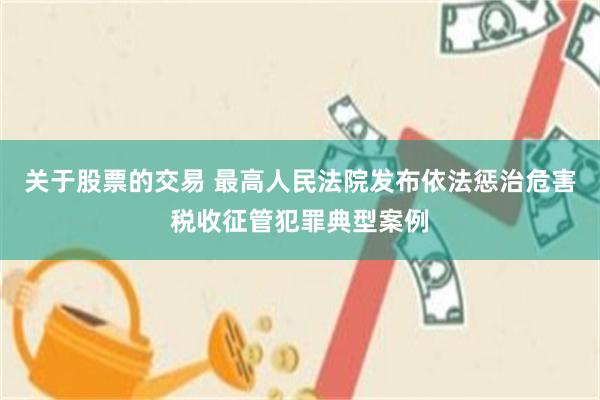 关于股票的交易 最高人民法院发布依法惩治危害税收征管犯罪典型案例