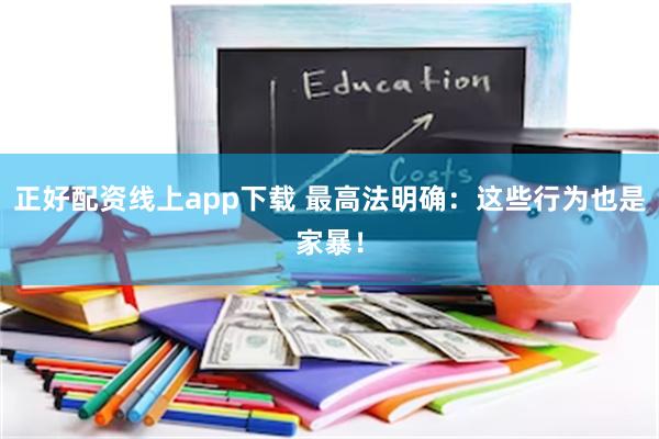 正好配资线上app下载 最高法明确：这些行为也是家暴！
