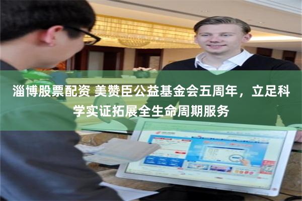 淄博股票配资 美赞臣公益基金会五周年，立足科学实证拓展全生命周期服务