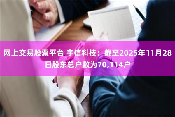 网上交易股票平台 宇信科技：截至2025年11月28日股东总户数为70,114户