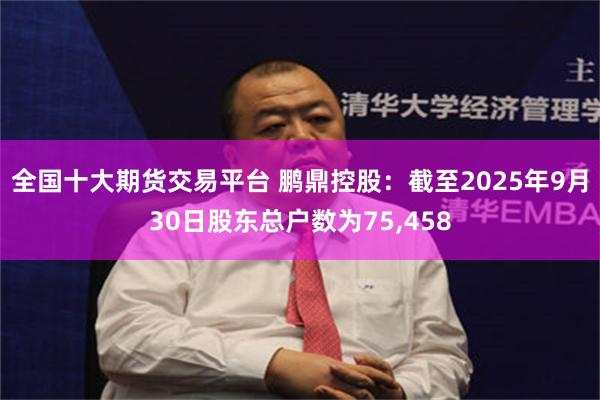全国十大期货交易平台 鹏鼎控股：截至2025年9月30日股东总户数为75,458