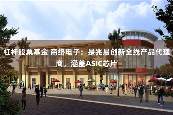 杠杆股票基金 商络电子：是兆易创新全线产品代理商，涵盖ASIC芯片