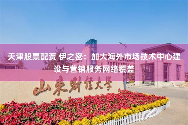 天津股票配资 伊之密：加大海外市场技术中心建设与营销服务网络覆盖