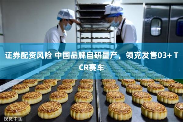证券配资风险 中国品牌自研量产，领克发售03+ TCR赛车