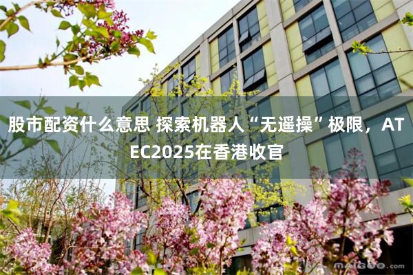 股市配资什么意思 探索机器人“无遥操”极限，ATEC2025在香港收官