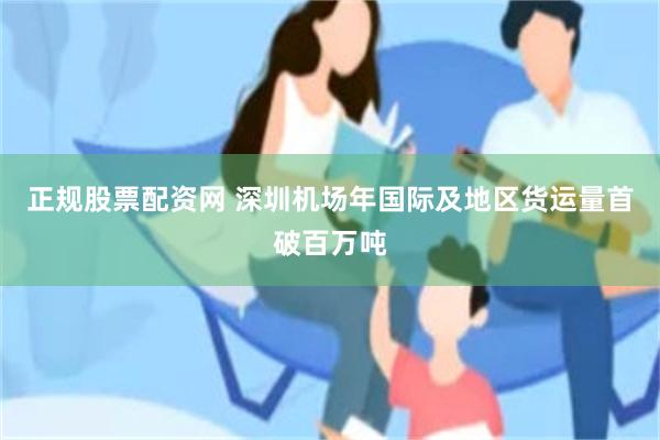 正规股票配资网 深圳机场年国际及地区货运量首破百万吨