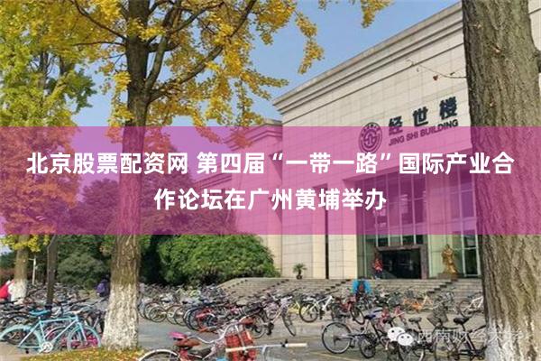 北京股票配资网 第四届“一带一路”国际产业合作论坛在广州黄埔举办