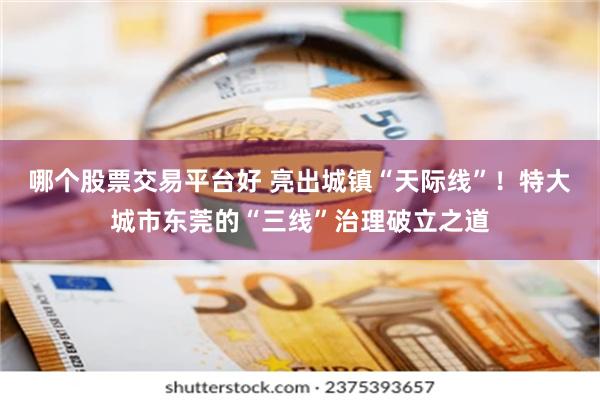 哪个股票交易平台好 亮出城镇“天际线”！特大城市东莞的“三线”治理破立之道