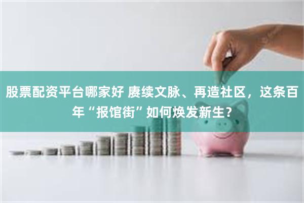 股票配资平台哪家好 赓续文脉、再造社区,这条百年“报馆街”如何焕发新生?