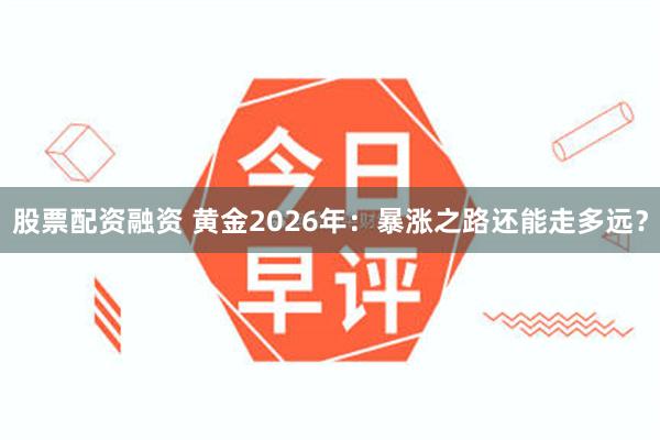 股票配资融资 黄金2026年：暴涨之路还能走多远？