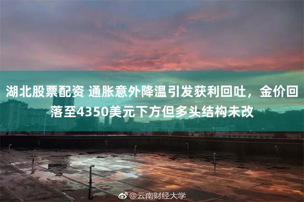 湖北股票配资 通胀意外降温引发获利回吐，金价回落至4350美元下方但多头结构未改