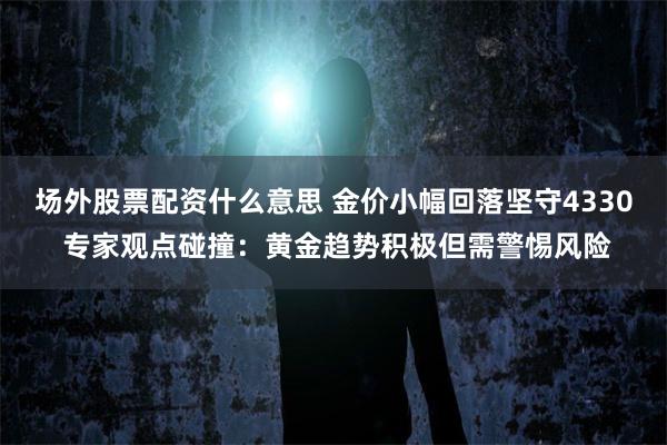 场外股票配资什么意思 金价小幅回落坚守4330 专家观点碰撞：黄金趋势积极但需警惕风险