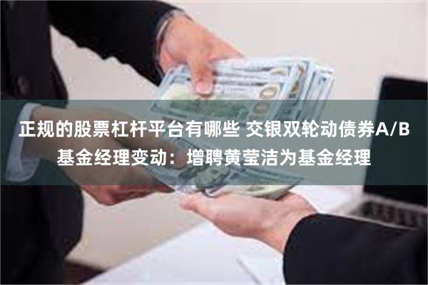 正规的股票杠杆平台有哪些 交银双轮动债券A/B基金经理变动:增聘黄莹洁为基金经理