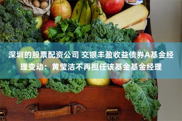 深圳的股票配资公司 交银丰盈收益债券A基金经理变动：黄莹洁不再担任该基金基金经理