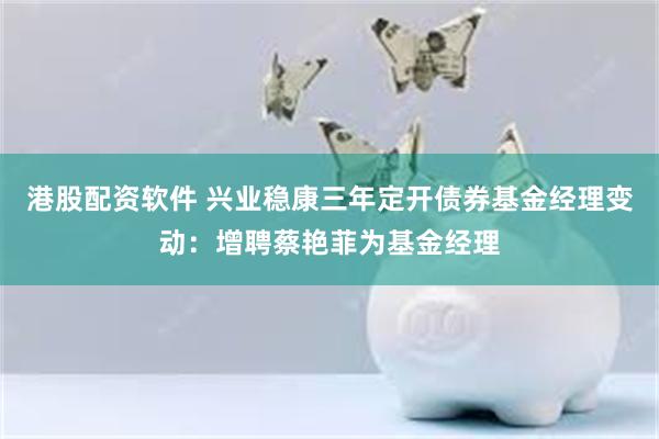 港股配资软件 兴业稳康三年定开债券基金经理变动:增聘蔡艳菲为基金经理