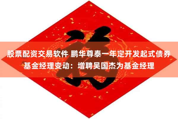 股票配资交易软件 鹏华尊泰一年定开发起式债券基金经理变动:增聘吴国杰为基金经理