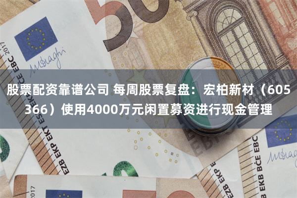 股票配资靠谱公司 每周股票复盘：宏柏新材（605366）使用4000万元闲置募资进行现金管理