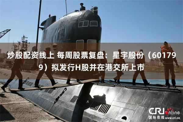 炒股配资线上 每周股票复盘：星宇股份（601799）拟发行H股并在港交所上市
