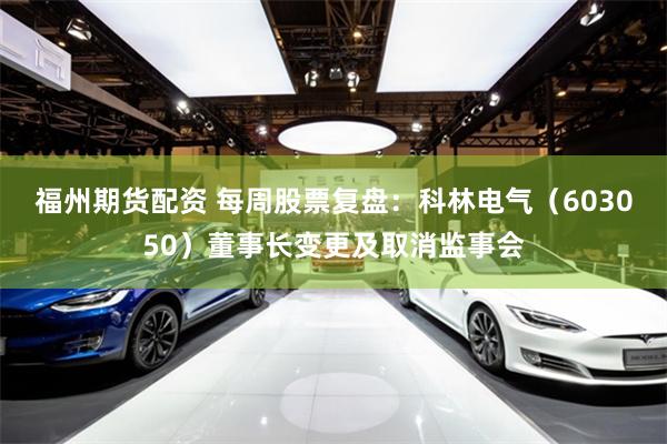 福州期货配资 每周股票复盘：科林电气（603050）董事长变更及取消监事会