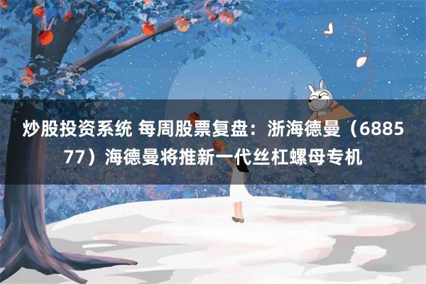 炒股投资系统 每周股票复盘:浙海德曼(688577)海德曼将推新一代丝杠螺母专机