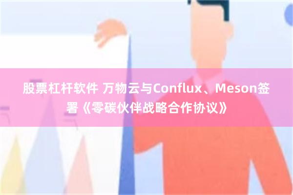 股票杠杆软件 万物云与Conflux、Meson签署《零碳伙伴战略合作协议》
