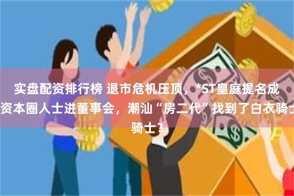 实盘配资排行榜 退市危机压顶，*ST皇庭提名成都资本圈人士进董事会，潮汕“房二代”找到了白衣骑士？