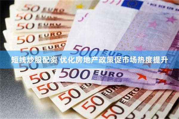 短线炒股配资 优化房地产政策促市场热度提升