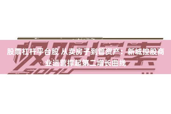 股票杠杆平台股 从卖房子到管资产：新城控股商业运营撑起第二增长曲线