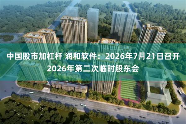 中国股市加杠杆 润和软件：2026年7月21日召开2026年第二次临时股东会