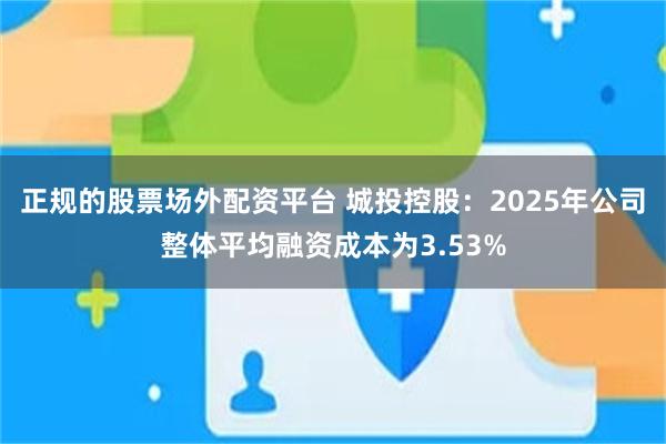 正规的股票场外配资平台 城投控股：2025年公司整体平均融资成本为3.53%