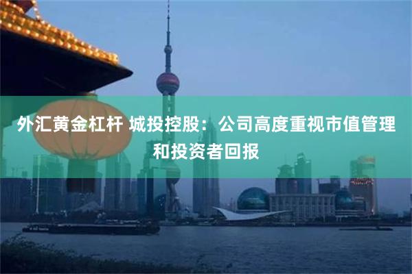外汇黄金杠杆 城投控股：公司高度重视市值管理和投资者回报