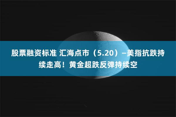 股票融资标准 汇海点市（5.20）—美指抗跌持续走高！黄金超跌反弹持续空