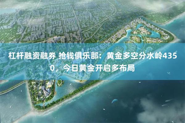 杠杆融资融券 抢钱俱乐部:黄金多空分水岭4350,今日黄金开启多布局