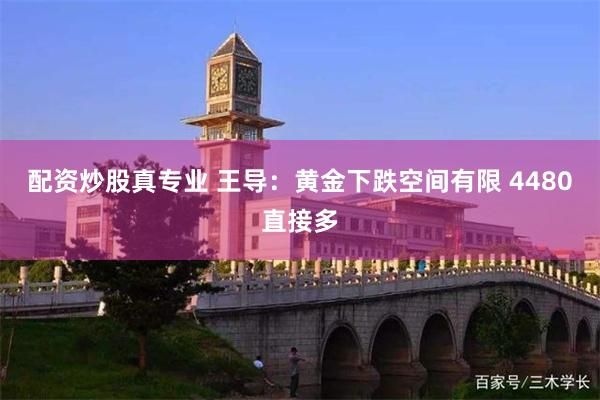 配资炒股真专业 王导：黄金下跌空间有限 4480直接多