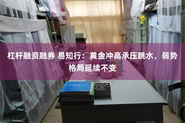 杠杆融资融券 易知行:黄金冲高承压跳水,弱势格局延续不变