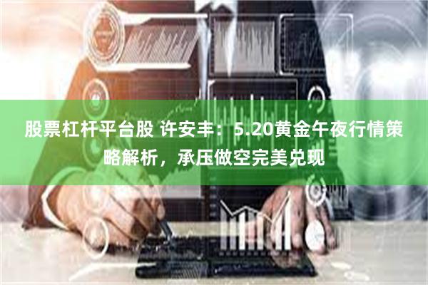 股票杠杆平台股 许安丰:5.20黄金午夜行情策略解析,承压做空完美兑现