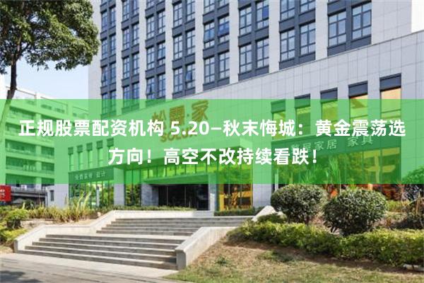 正规股票配资机构 5.20—秋末悔城：黄金震荡选方向！高空不改持续看跌！