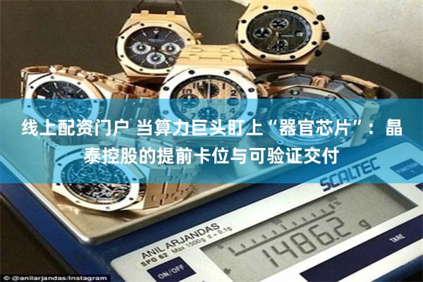 线上配资门户 当算力巨头盯上“器官芯片”:晶泰控股的提前卡位与可验证交付