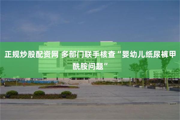 正规炒股配资网 多部门联手核查“婴幼儿纸尿裤甲酰胺问题”