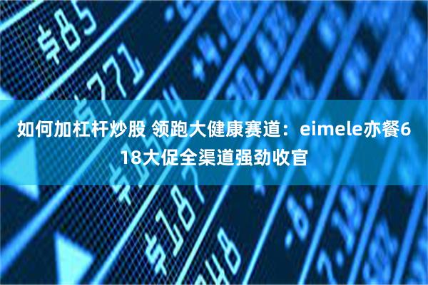 如何加杠杆炒股 领跑大健康赛道：eimele亦餐618大促全渠道强劲收官