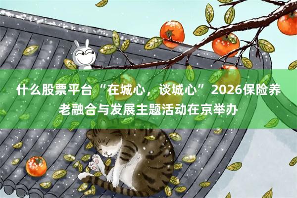 什么股票平台 “在城心,谈城心” 2026保险养老融合与发展主题活动在京举办
