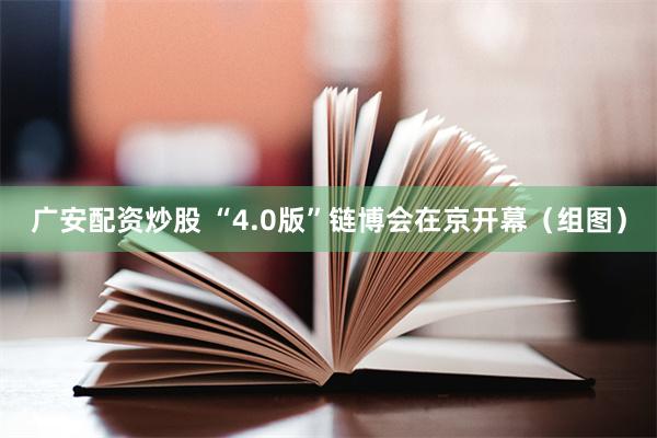 广安配资炒股 “4.0版”链博会在京开幕（组图）