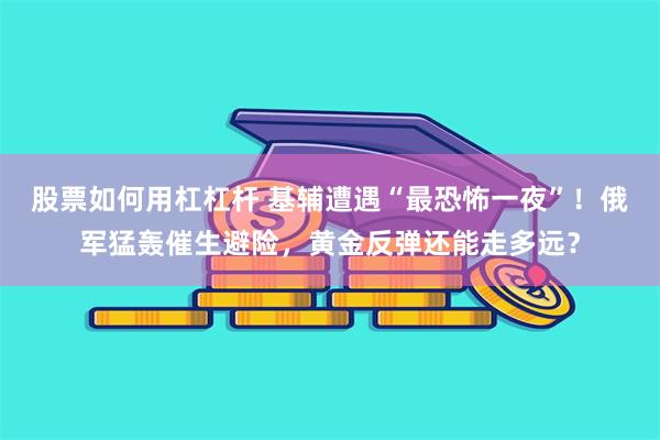 股票如何用杠杠杆 基辅遭遇“最恐怖一夜”!俄军猛轰催生避险,黄金反弹还能走多远?