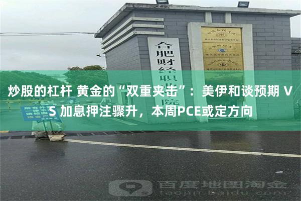 炒股的杠杆 黄金的“双重夹击”：美伊和谈预期 VS 加息押注骤升，本周PCE或定方向