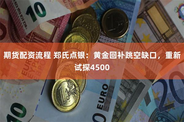 期货配资流程 郑氏点银：黄金回补跳空缺口，重新试探4500