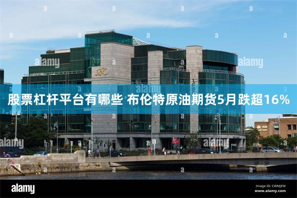 股票杠杆平台有哪些 布伦特原油期货5月跌超16%