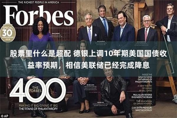 股票里什么是超配 德银上调10年期美国国债收益率预期，相信美联储已经完成降息