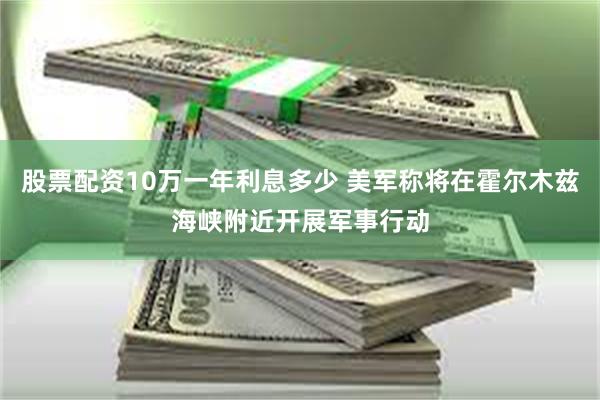 股票配资10万一年利息多少 美军称将在霍尔木兹海峡附近开展军事行动