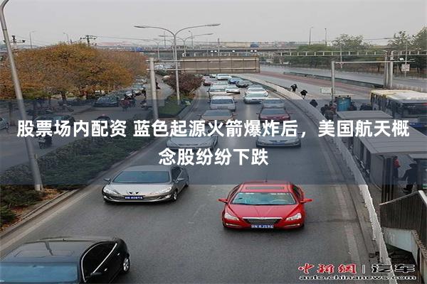 股票场内配资 蓝色起源火箭爆炸后，美国航天概念股纷纷下跌